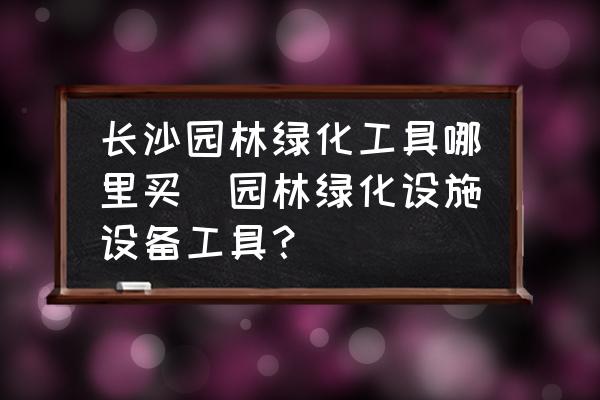 長沙園林綠化工具哪里買(園林綠化設(shè)施設(shè)備工具？)