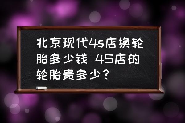 北京現(xiàn)代4s店換輪胎多少錢 4S店的輪胎貴多少？