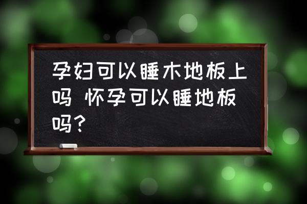孕婦可以睡木地板上嗎 懷孕可以睡地板嗎？