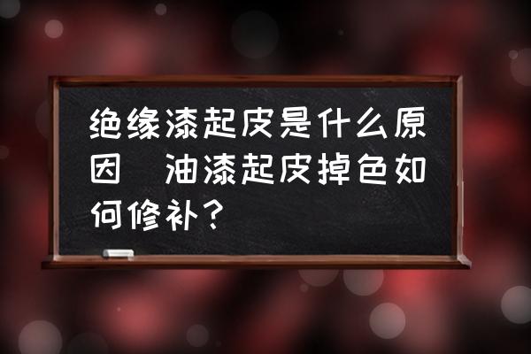 絕緣漆起皮是什么原因(油漆起皮掉色如何修補？)