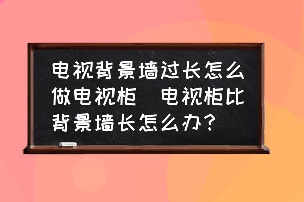 電視背景墻過長(zhǎng)怎么做電視柜(電視柜比背景墻長(zhǎng)怎么辦？)