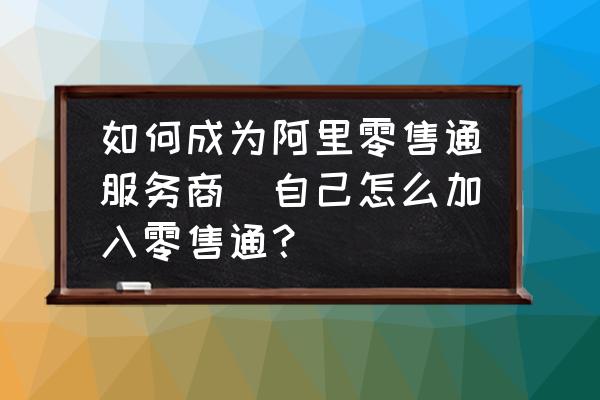 如何成為阿里零售通服務(wù)商(自己怎么加入零售通？)