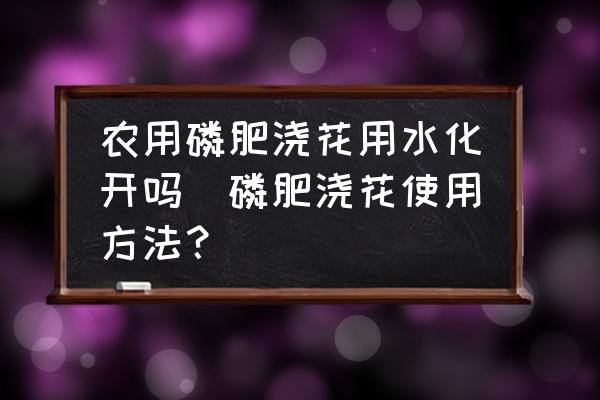 農(nóng)用磷肥澆花用水化開嗎(磷肥澆花使用方法？)