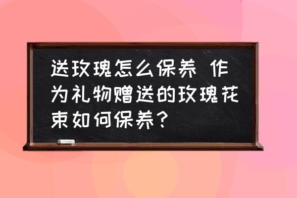 送玫瑰怎么保養(yǎng) 作為禮物贈(zèng)送的玫瑰花束如何保養(yǎng)？