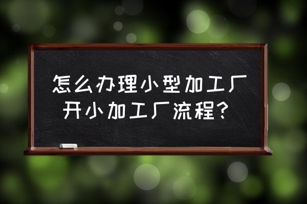 怎么辦理小型加工廠 開小加工廠流程？