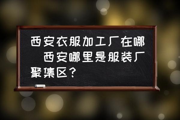 西安衣服加工廠在哪(西安哪里是服裝廠聚集區(qū)？)