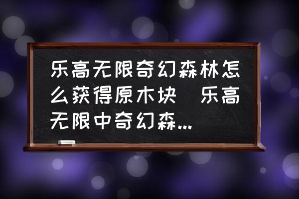 樂高無限奇幻森林怎么獲得原木塊(樂高無限中奇幻森林如何找到原木？)