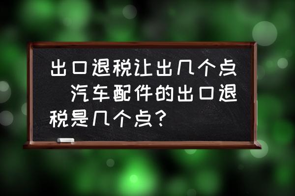 出口退稅讓出幾個(gè)點(diǎn)(汽車配件的出口退稅是幾個(gè)點(diǎn)？)