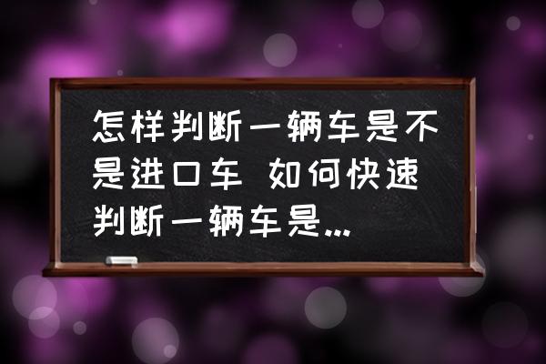 怎樣判斷一輛車是不是進(jìn)口車 如何快速判斷一輛車是不是進(jìn)口車？