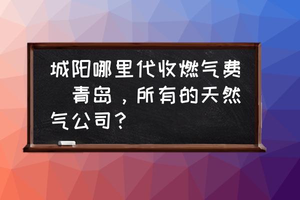 城陽哪里代收燃?xì)赓M(fèi)(青島，所有的天然氣公司？)