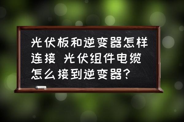 光伏板和逆變器怎樣連接 光伏組件電纜怎么接到逆變器？