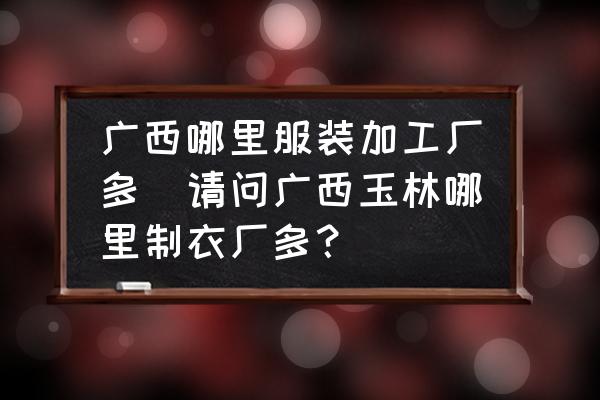 廣西哪里服裝加工廠多(請問廣西玉林哪里制衣廠多？)