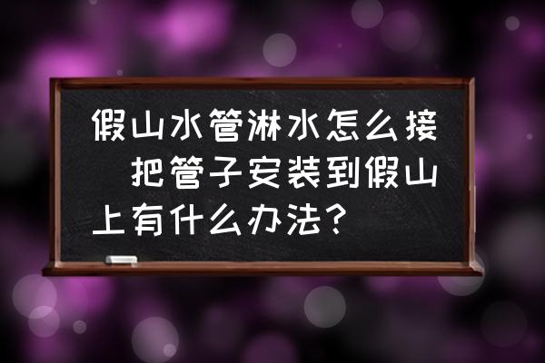 假山水管淋水怎么接(把管子安裝到假山上有什么辦法？)