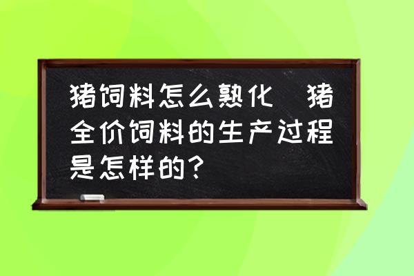 豬飼料怎么熟化(豬全價(jià)飼料的生產(chǎn)過程是怎樣的？)