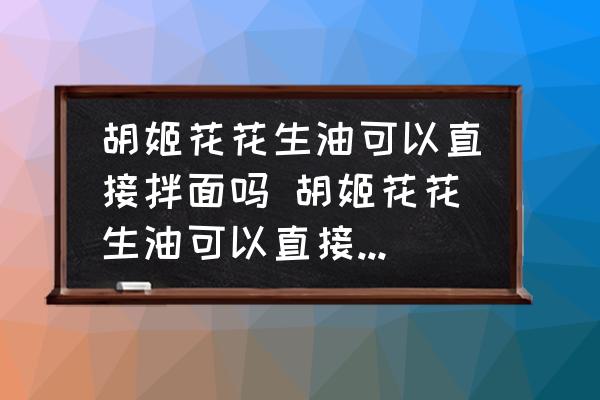 胡姬花花生油可以直接拌面嗎 胡姬花花生油可以直接拌面不？