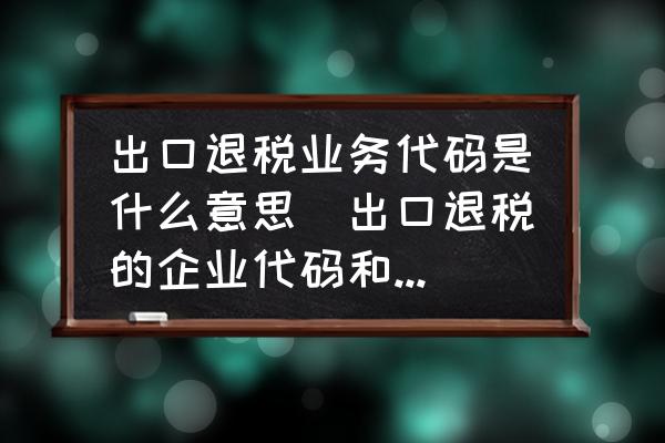 出口退稅業(yè)務代碼是什么意思(出口退稅的企業(yè)代碼和退稅機關(guān)代碼？)