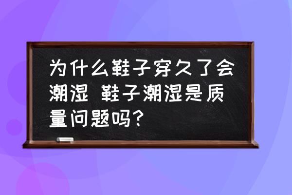 為什么鞋子穿久了會潮濕 鞋子潮濕是質(zhì)量問題嗎？
