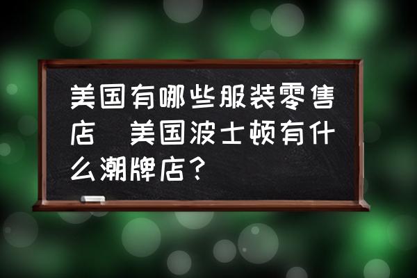 美國(guó)有哪些服裝零售店(美國(guó)波士頓有什么潮牌店？)