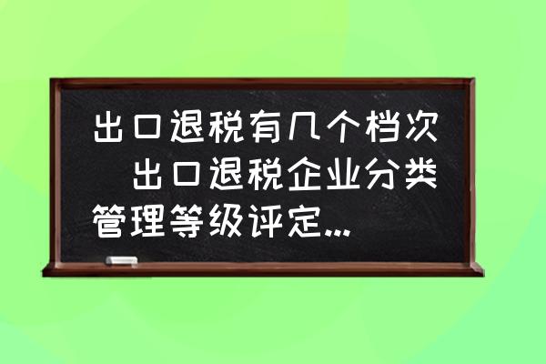 出口退稅有幾個檔次(出口退稅企業(yè)分類管理等級評定結(jié)果一類和四類是指什么？)