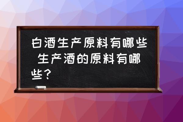白酒生產(chǎn)原料有哪些 生產(chǎn)酒的原料有哪些？