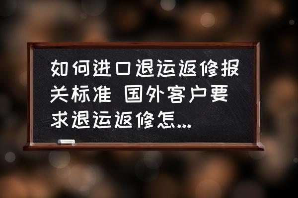 如何進(jìn)口退運返修報關(guān)標(biāo)準(zhǔn) 國外客戶要求退運返修怎么操作？