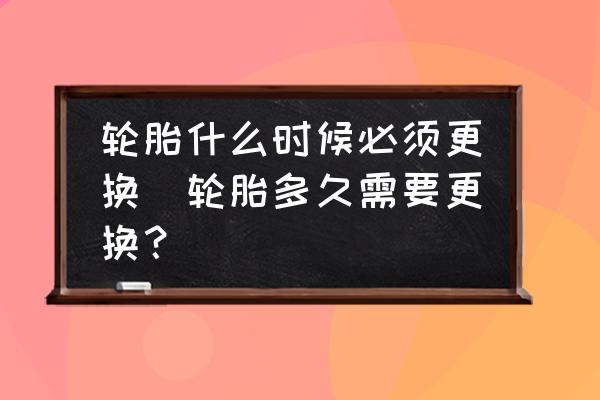 輪胎什么時(shí)候必須更換(輪胎多久需要更換？)