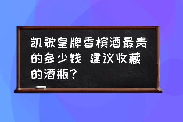 凱歌皇牌香檳酒最貴的多少錢 建議收藏的酒瓶？