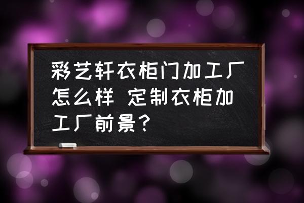 彩藝軒衣柜門(mén)加工廠怎么樣 定制衣柜加工廠前景？
