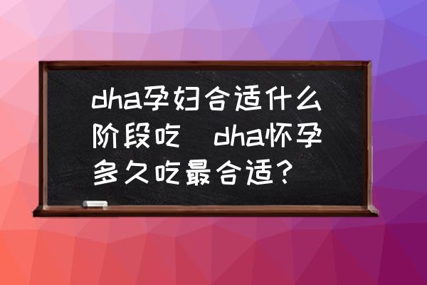 dha孕婦合適什么階段吃(dha懷孕多久吃最合適？)