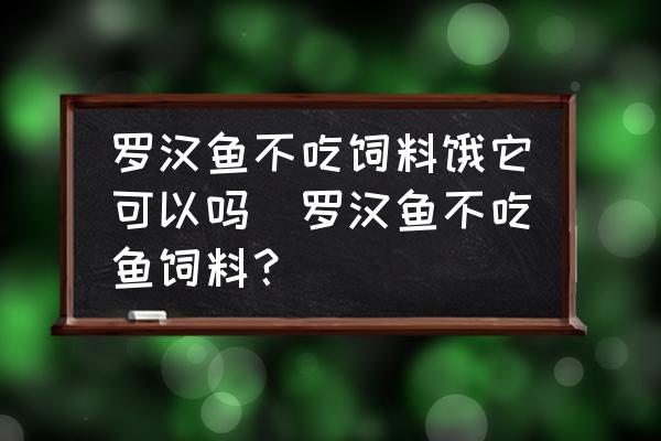 羅漢魚不吃飼料餓它可以嗎(羅漢魚不吃魚飼料？)