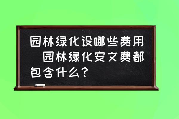 園林綠化設(shè)哪些費(fèi)用(園林綠化安文費(fèi)都包含什么？)