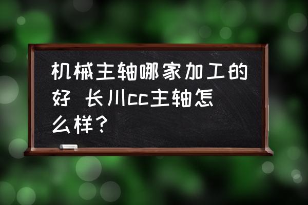 機(jī)械主軸哪家加工的好 長川cc主軸怎么樣？