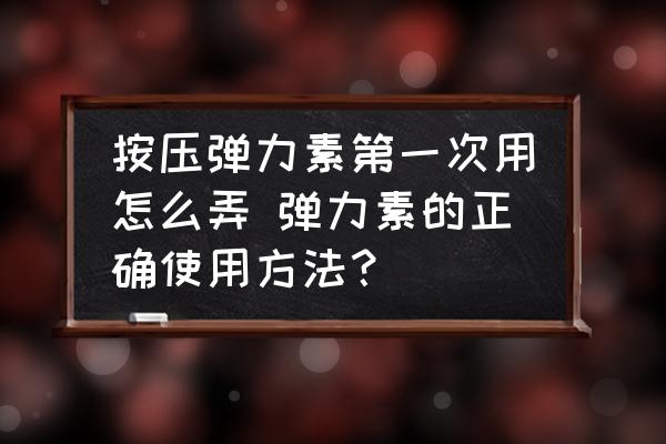 按壓彈力素第一次用怎么弄 彈力素的正確使用方法？