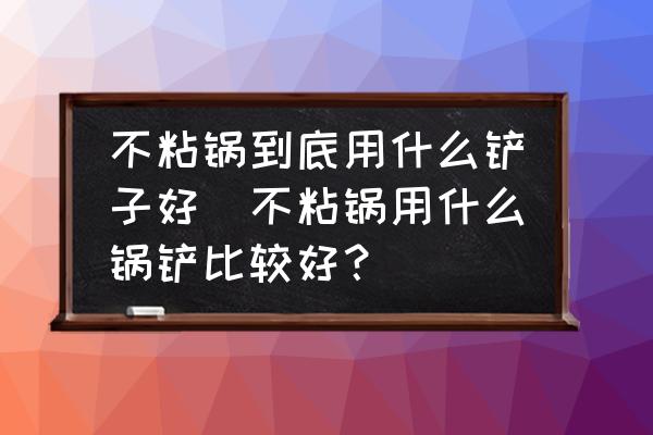 不粘鍋到底用什么鏟子好(不粘鍋用什么鍋鏟比較好？)