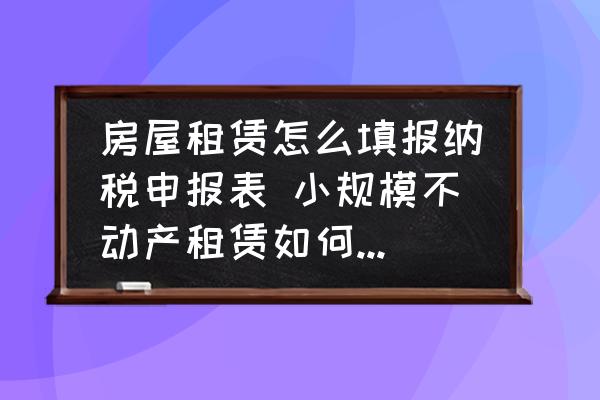房屋租賃怎么填報(bào)納稅申報(bào)表 小規(guī)模不動(dòng)產(chǎn)租賃如何填寫(xiě)申報(bào)表？