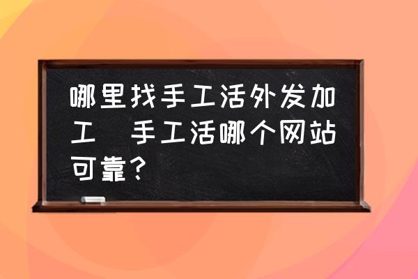 哪里找手工活外發(fā)加工(手工活哪個網(wǎng)站可靠？)
