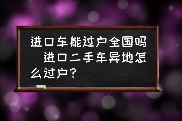 進口車能過戶全國嗎(進口二手車異地怎么過戶？)