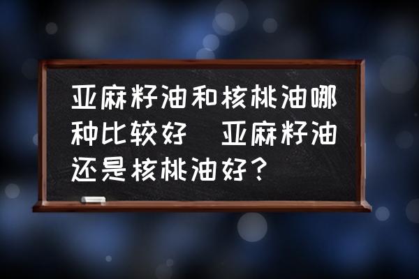 亞麻籽油和核桃油哪種比較好(亞麻籽油還是核桃油好？)