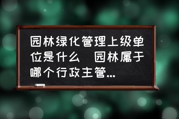 園林綠化管理上級單位是什么(園林屬于哪個行政主管部門管轄？)