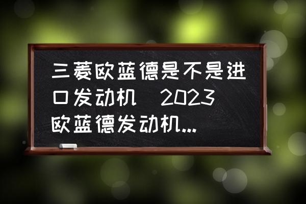 三菱歐藍(lán)德是不是進(jìn)口發(fā)動機(jī)(2023歐藍(lán)德發(fā)動機(jī)是國產(chǎn)還是進(jìn)口？)