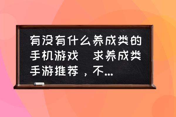 有沒有什么養(yǎng)成類的手機(jī)游戲(求養(yǎng)成類手游推薦，不要固定時(shí)間的？)