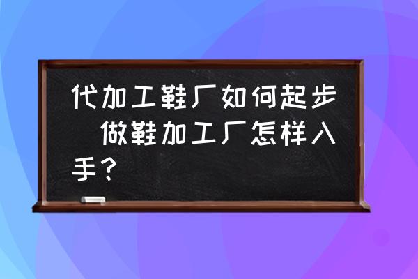 代加工鞋廠如何起步(做鞋加工廠怎樣入手？)
