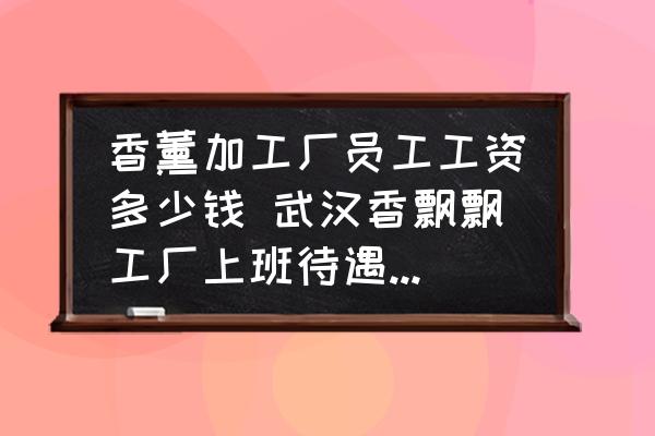 香薰加工廠員工工資多少錢(qián) 武漢香飄飄工廠上班待遇怎么樣？
