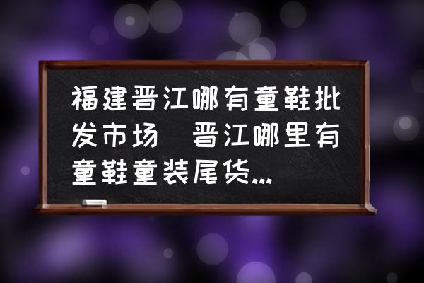 福建晉江哪有童鞋批發(fā)市場(chǎng)(晉江哪里有童鞋童裝尾貨批發(fā)？)