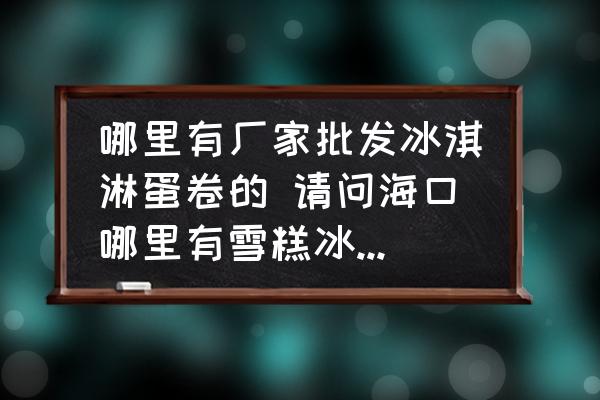 哪里有廠家批發(fā)冰淇淋蛋卷的 請(qǐng)問?？谀睦镉醒└獗苛芘l(fā)的？