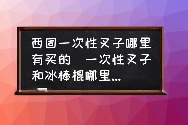 西固一次性叉子哪里有買的(一次性叉子和冰棒棍哪里有賣？)