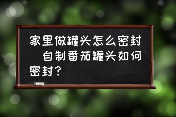 家里做罐頭怎么密封(自制番茄罐頭如何密封？)