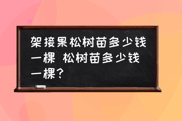 架接果松樹苗多少錢一棵 松樹苗多少錢一棵？