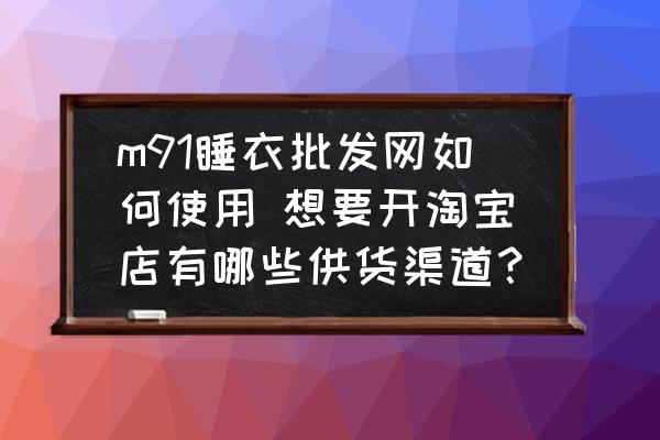 m91睡衣批發(fā)網(wǎng)如何使用 想要開淘寶店有哪些供貨渠道？
