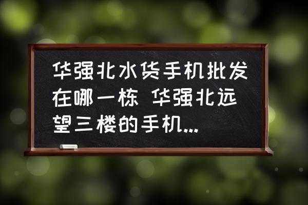 華強(qiáng)北水貨手機(jī)批發(fā)在哪一棟 華強(qiáng)北遠(yuǎn)望三樓的手機(jī)是正品嗎？